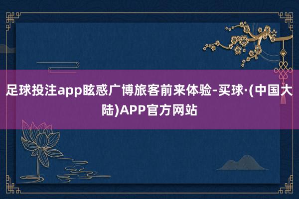 足球投注app眩惑广博旅客前来体验-买球·(中国大陆)APP官方网站