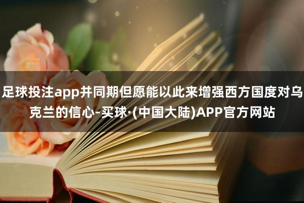 足球投注app并同期但愿能以此来增强西方国度对乌克兰的信心-买球·(中国大陆)APP官方网站