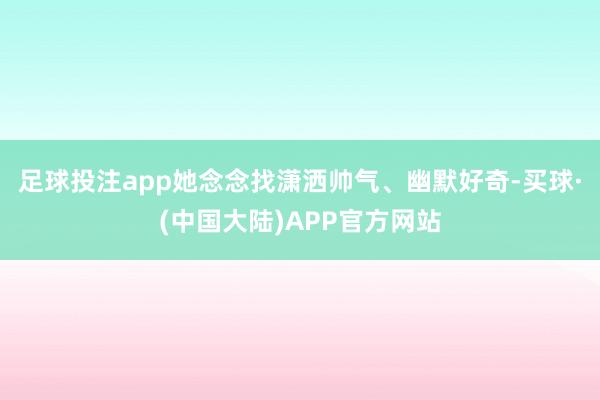 足球投注app她念念找潇洒帅气、幽默好奇-买球·(中国大陆)APP官方网站