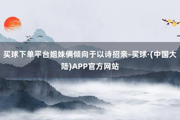 买球下单平台姐妹俩倾向于以诗招亲-买球·(中国大陆)APP官方网站