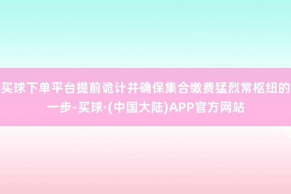 买球下单平台提前诡计并确保集合缴费猛烈常枢纽的一步-买球·(中国大陆)APP官方网站