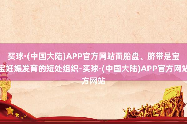 买球·(中国大陆)APP官方网站而胎盘、脐带是宝宝妊娠发育的短处组织-买球·(中国大陆)APP官方网站