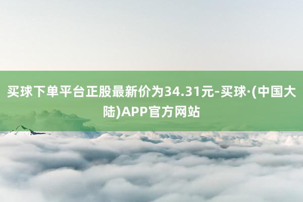 买球下单平台正股最新价为34.31元-买球·(中国大陆)APP官方网站