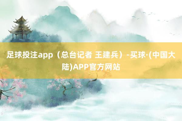 足球投注app（总台记者 王建兵）-买球·(中国大陆)APP官方网站