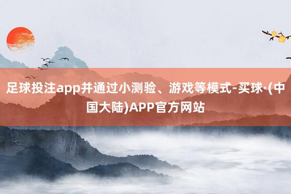 足球投注app并通过小测验、游戏等模式-买球·(中国大陆)APP官方网站