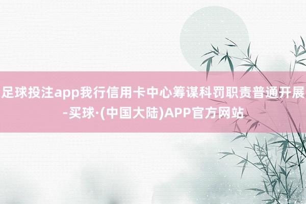 足球投注app我行信用卡中心筹谋科罚职责普通开展-买球·(中国大陆)APP官方网站