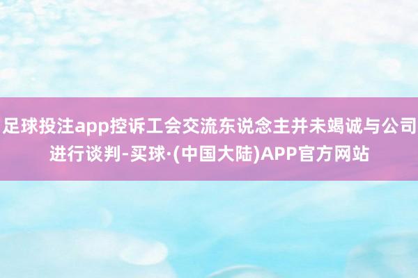 足球投注app控诉工会交流东说念主并未竭诚与公司进行谈判-买球·(中国大陆)APP官方网站