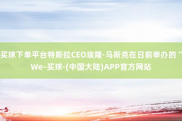 买球下单平台特斯拉CEO埃隆·马斯克在日前举办的“We-买球·(中国大陆)APP官方网站