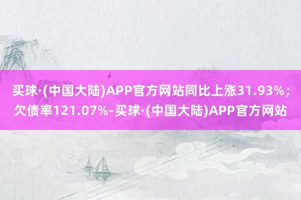 买球·(中国大陆)APP官方网站同比上涨31.93%；欠债率121.07%-买球·(中国大陆)APP官方网站