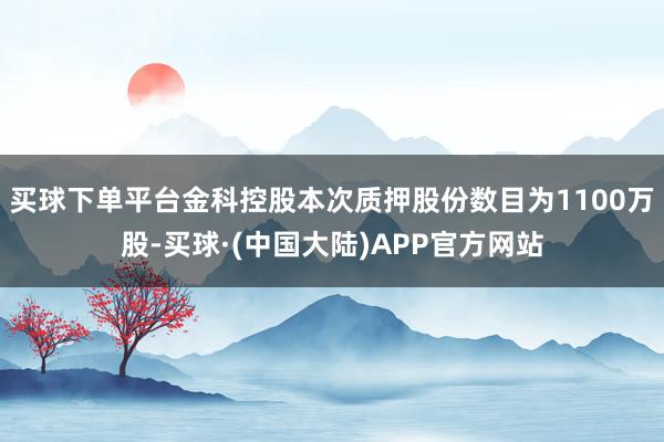 买球下单平台金科控股本次质押股份数目为1100万股-买球·(中国大陆)APP官方网站