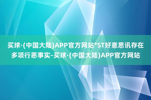 买球·(中国大陆)APP官方网站*ST好意思讯存在多项行恶事实-买球·(中国大陆)APP官方网站