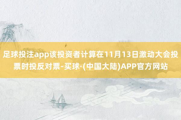 足球投注app该投资者计算在11月13日激动大会投票时投反对票-买球·(中国大陆)APP官方网站