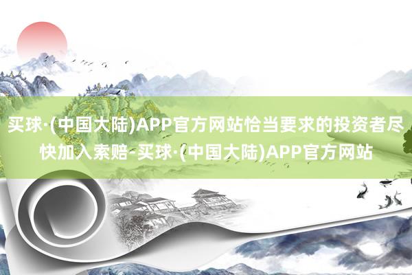 买球·(中国大陆)APP官方网站恰当要求的投资者尽快加入索赔-买球·(中国大陆)APP官方网站