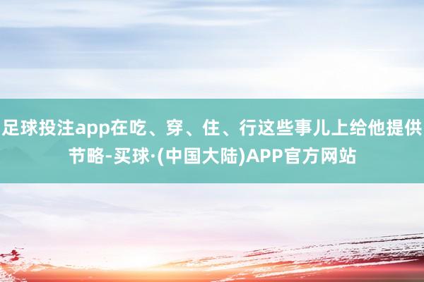 足球投注app在吃、穿、住、行这些事儿上给他提供节略-买球·(中国大陆)APP官方网站