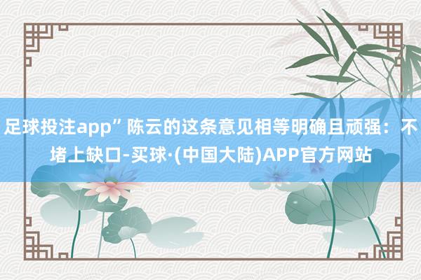 足球投注app”陈云的这条意见相等明确且顽强：不堵上缺口-买球·(中国大陆)APP官方网站