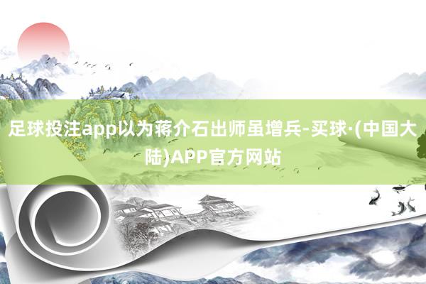 足球投注app以为蒋介石出师虽增兵-买球·(中国大陆)APP官方网站