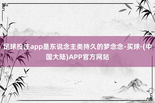 足球投注app是东说念主类持久的梦念念-买球·(中国大陆)APP官方网站