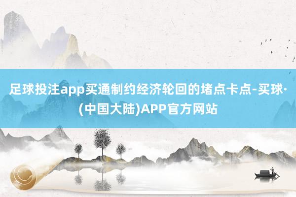 足球投注app买通制约经济轮回的堵点卡点-买球·(中国大陆)APP官方网站