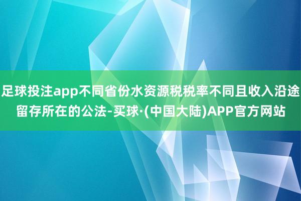 足球投注app不同省份水资源税税率不同且收入沿途留存所在的公法-买球·(中国大陆)APP官方网站