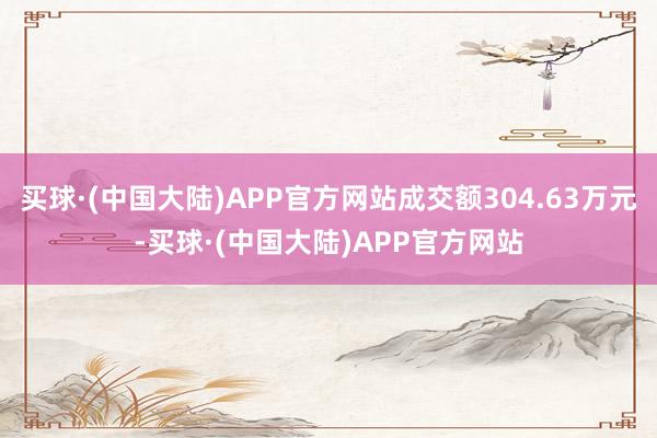 买球·(中国大陆)APP官方网站成交额304.63万元-买球·(中国大陆)APP官方网站