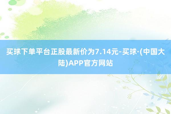 买球下单平台正股最新价为7.14元-买球·(中国大陆)APP官方网站