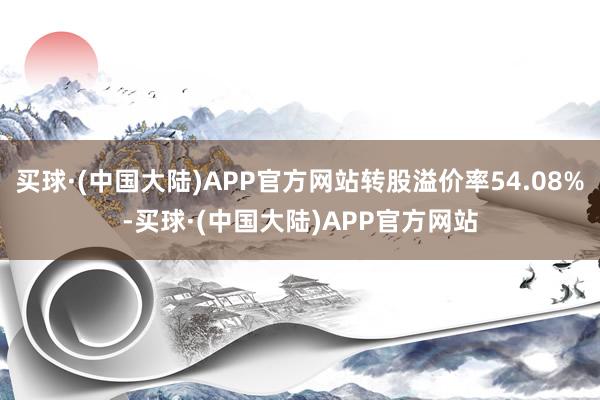 买球·(中国大陆)APP官方网站转股溢价率54.08%-买球·(中国大陆)APP官方网站