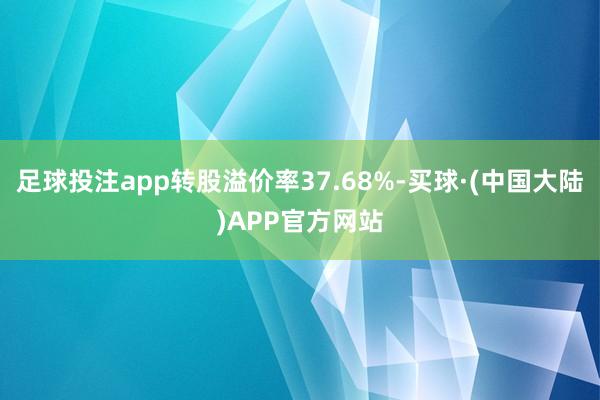 足球投注app转股溢价率37.68%-买球·(中国大陆)APP官方网站