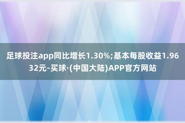 足球投注app同比增长1.30%;基本每股收益1.9632元-买球·(中国大陆)APP官方网站