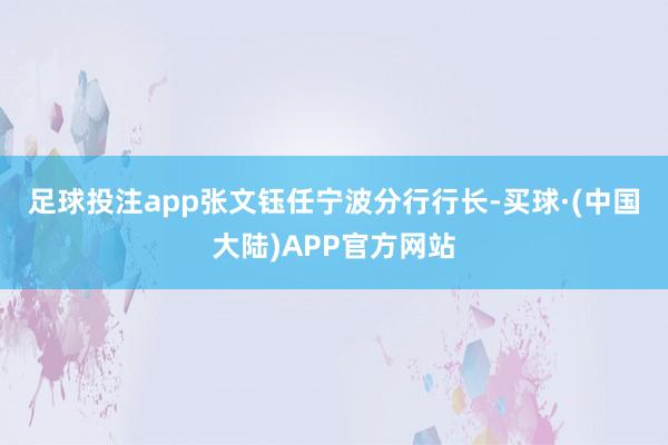 足球投注app　　张文钰任宁波分行行长-买球·(中国大陆)APP官方网站