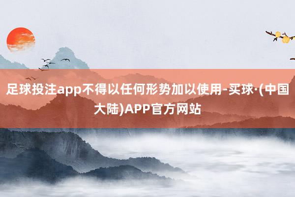 足球投注app不得以任何形势加以使用-买球·(中国大陆)APP官方网站