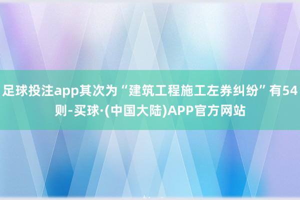 足球投注app其次为“建筑工程施工左券纠纷”有54则-买球·(中国大陆)APP官方网站