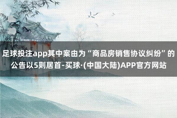 足球投注app其中案由为“商品房销售协议纠纷”的公告以5则居首-买球·(中国大陆)APP官方网站