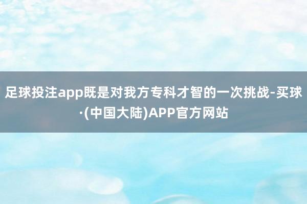 足球投注app既是对我方专科才智的一次挑战-买球·(中国大陆)APP官方网站