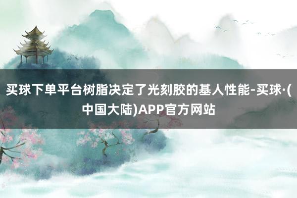 买球下单平台树脂决定了光刻胶的基人性能-买球·(中国大陆)APP官方网站