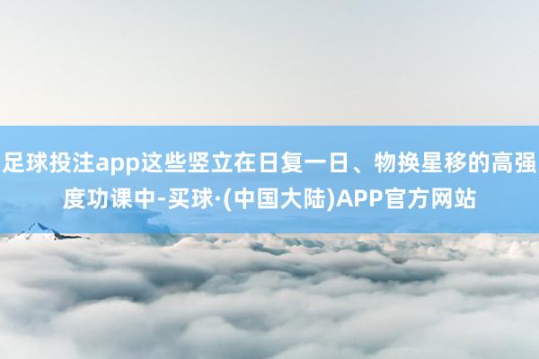 足球投注app这些竖立在日复一日、物换星移的高强度功课中-买球·(中国大陆)APP官方网站