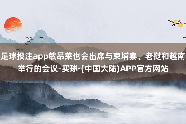 足球投注app敏昂莱也会出席与柬埔寨、老挝和越南举行的会议-买球·(中国大陆)APP官方网站