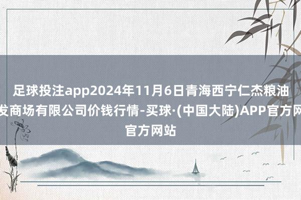 足球投注app2024年11月6日青海西宁仁杰粮油批发商场有限公司价钱行情-买球·(中国大陆)APP官方网站