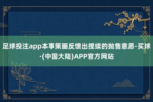 足球投注app本事策画反馈出捏续的抛售意愿-买球·(中国大陆)APP官方网站