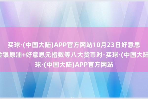 买球·(中国大陆)APP官方网站10月23日好意思市相沿阻力：金银原油+好意思元指数等八大货币对-买球·(中国大陆)APP官方网站