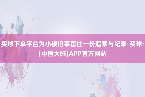 买球下单平台为小楼旧事留住一份追索与纪录-买球·(中国大陆)APP官方网站