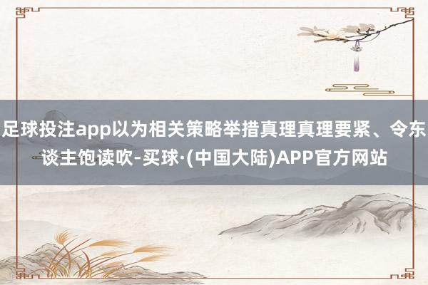 足球投注app以为相关策略举措真理真理要紧、令东谈主饱读吹-买球·(中国大陆)APP官方网站