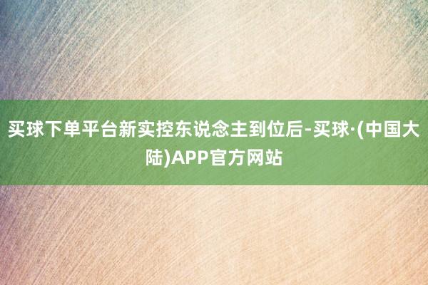 买球下单平台新实控东说念主到位后-买球·(中国大陆)APP官方网站