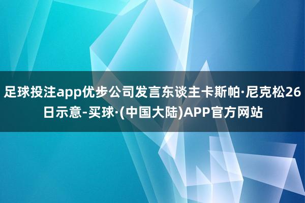 足球投注app优步公司发言东谈主卡斯帕·尼克松26日示意-买球·(中国大陆)APP官方网站