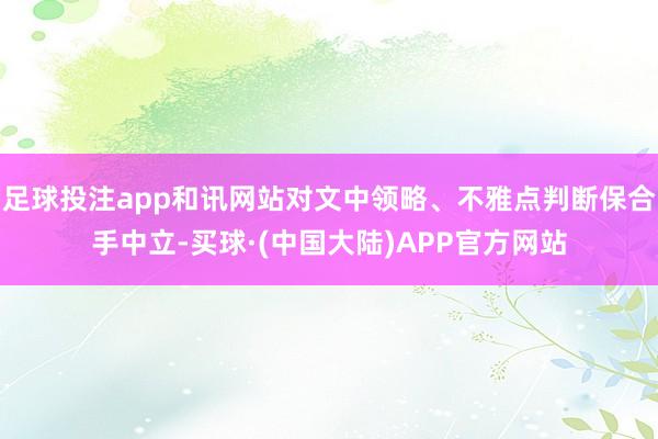 足球投注app和讯网站对文中领略、不雅点判断保合手中立-买球·(中国大陆)APP官方网站