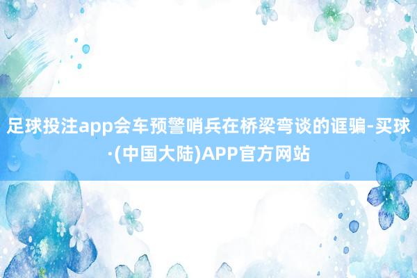 足球投注app会车预警哨兵在桥梁弯谈的诓骗-买球·(中国大陆)APP官方网站