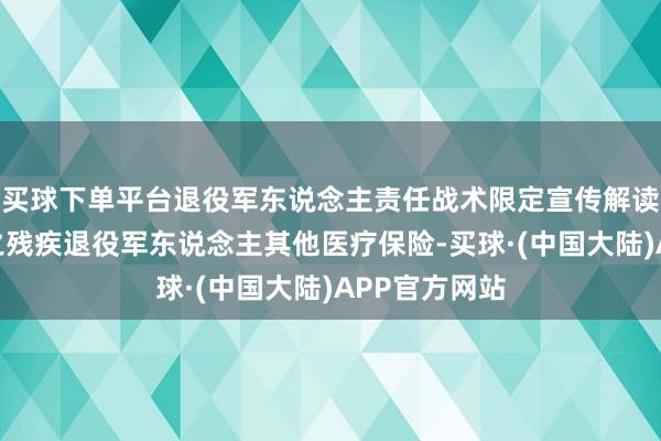 买球下单平台退役军东说念主责任战术限定宣传解读系列短视频之残疾退役军东说念主其他医疗保险-买球·(中国大陆)APP官方网站