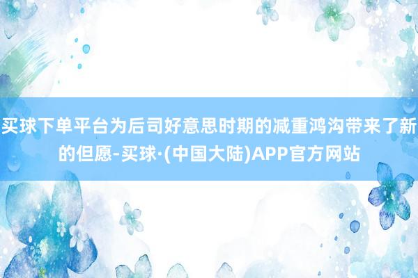 买球下单平台为后司好意思时期的减重鸿沟带来了新的但愿-买球·(中国大陆)APP官方网站