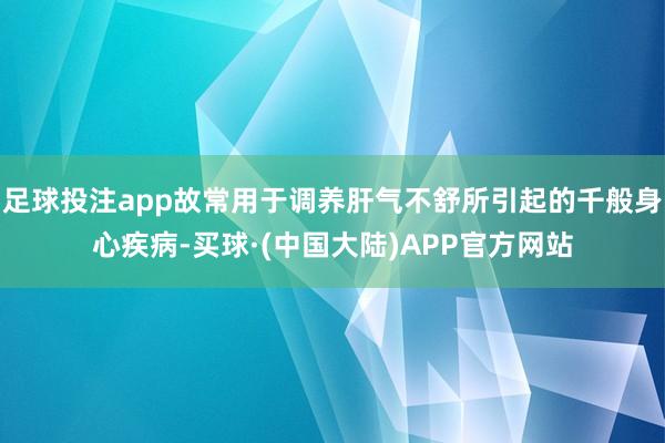 足球投注app故常用于调养肝气不舒所引起的千般身心疾病-买球·(中国大陆)APP官方网站