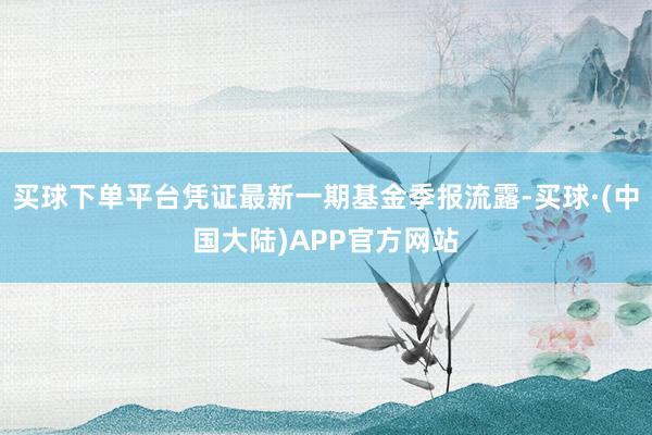 买球下单平台凭证最新一期基金季报流露-买球·(中国大陆)APP官方网站