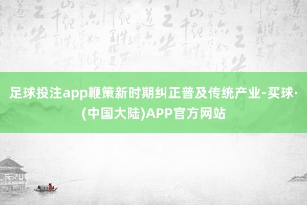 足球投注app鞭策新时期纠正普及传统产业-买球·(中国大陆)APP官方网站